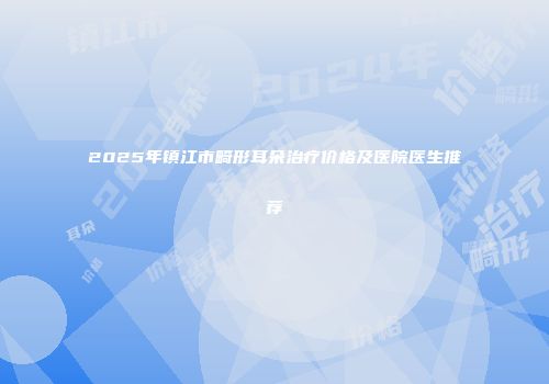 2025年镇江市畸形耳朵治疗价格及医院医生推荐