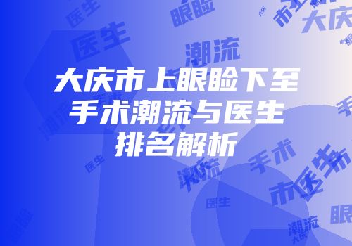 大庆市上眼睑下至手术潮流与医生排名解析
