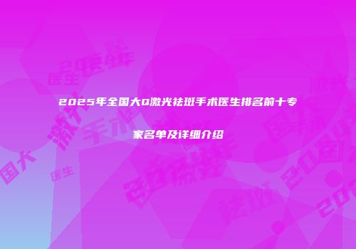 2025年全国大Q激光祛斑手术医生排名前十专家名单及详细介绍