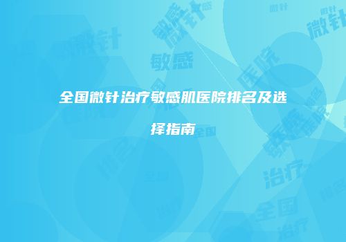 全国微针治疗敏感肌医院排名及选择指南