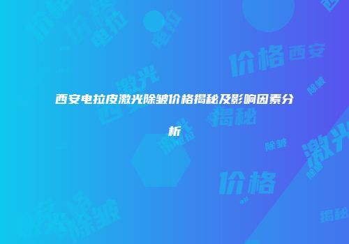 西安电拉皮激光除皱价格揭秘及影响因素分析