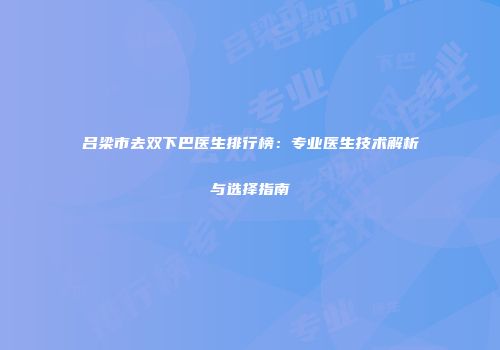 吕梁市去双下巴医生排行榜：专业医生技术解析与选择指南