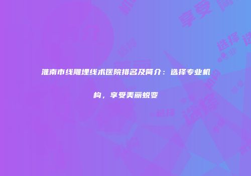 淮南市线雕埋线术医院排名及简介：选择专业机构，享受美丽蜕变