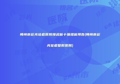 朔州市彩光祛痘医院排名前十强提前预告(朔州市彩光祛痘整形医院)