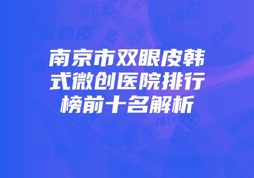 南京市双眼皮韩式微创医院排行榜前十名解析