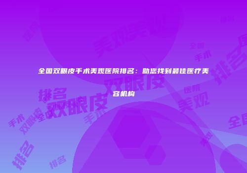 全国双眼皮手术美观医院排名：助您找到最佳医疗美容机构