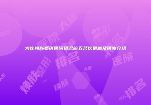 大连焕肤整形医院排名前五名次更新及医生介绍