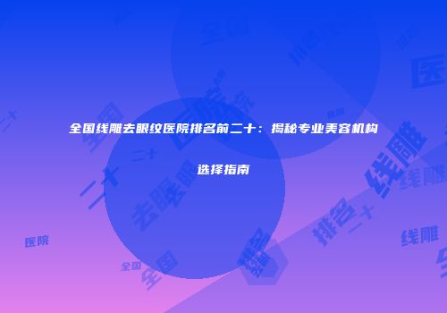 全国线雕去眼纹医院排名前二十：揭秘专业美容机构选择指南