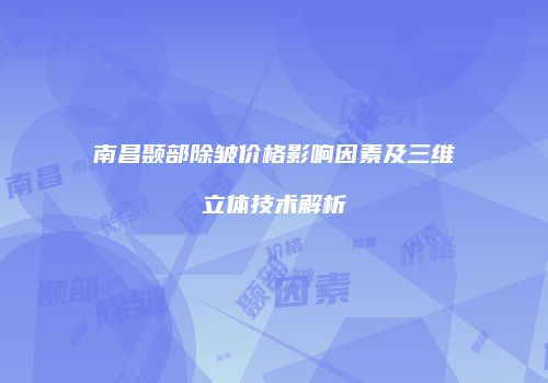 南昌颞部除皱价格影响因素及三维立体技术解析