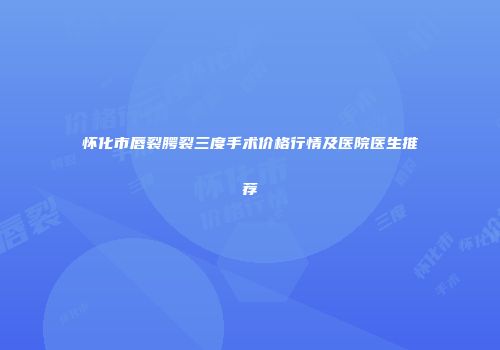 怀化市唇裂腭裂三度手术价格行情及医院医生推荐