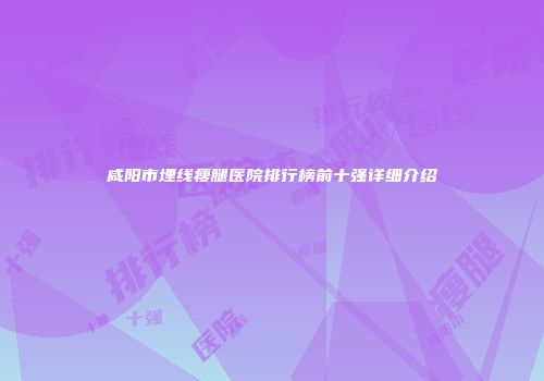 咸阳市埋线瘦腿医院排行榜前十强详细介绍