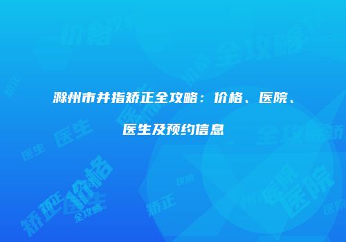滁州市并指矫正全攻略：价格、医院、医生及预约信息