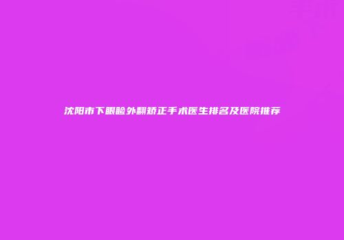 沈阳市下眼睑外翻矫正手术医生排名及医院推荐