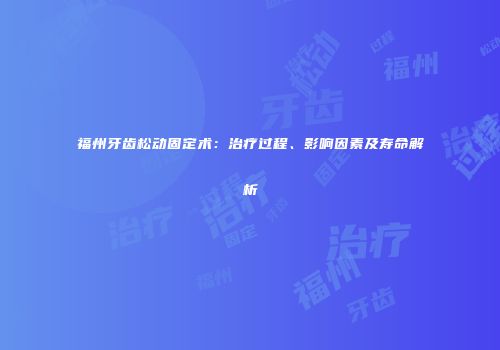 福州牙齿松动固定术：治疗过程、影响因素及寿命解析