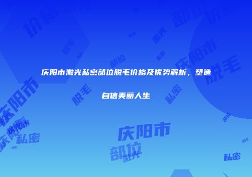 庆阳市激光私密部位脱毛价格及优势解析，塑造自信美丽人生