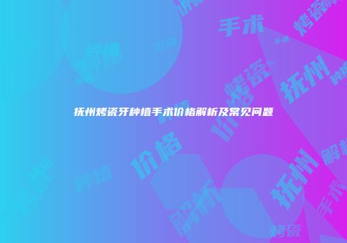 抚州烤瓷牙种植手术价格解析及常见问题