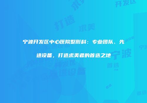 宁波开发区中心医院整形科：专业团队、先进设备，打造求美者的首选之地
