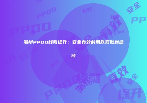 潮州PPDO线雕提升：安全有效的肌肤紧致新途径