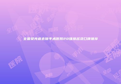 全国贝克痣去除手术医院20强排名及口碑推荐