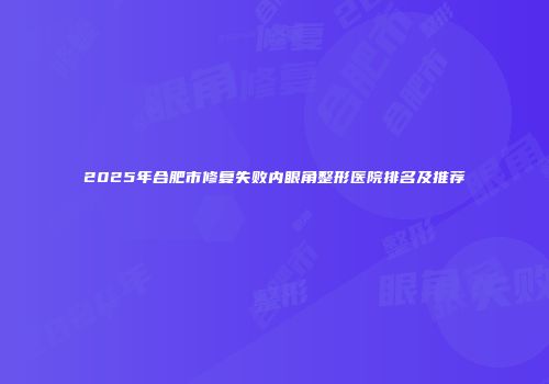 2025年合肥市修复失败内眼角整形医院排名及推荐