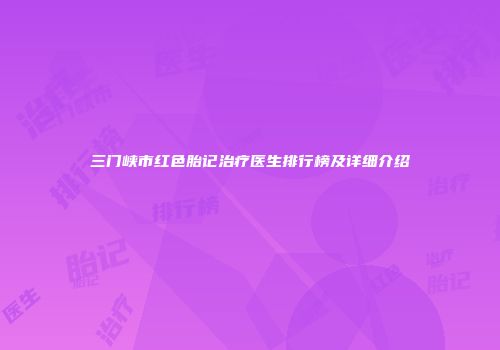 三门峡市红色胎记治疗医生排行榜及详细介绍