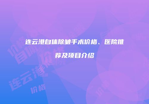 连云港自体除皱手术价格、医院推荐及项目介绍