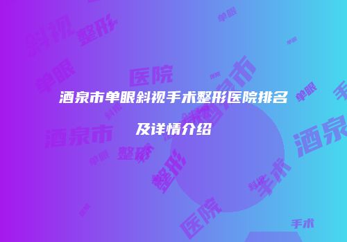 酒泉市单眼斜视手术整形医院排名及详情介绍