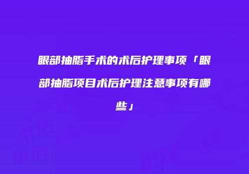 眼部抽脂手术的术后护理事项「眼部抽脂项目术后护理注意事项有哪些」