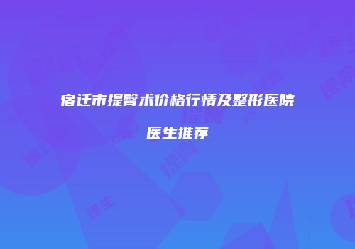 宿迁市提臀术价格行情及整形医院医生推荐