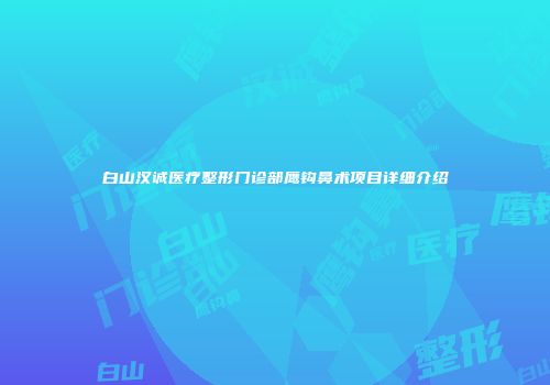 白山汉诚医疗整形门诊部鹰钩鼻术项目详细介绍