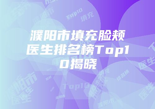 濮阳市填充脸颊医生排名榜Top10揭晓