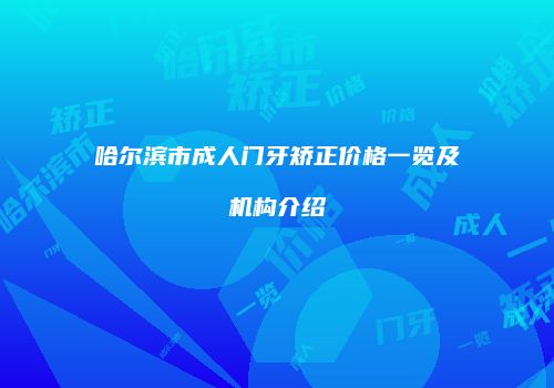 哈尔滨市成人门牙矫正价格一览及机构介绍