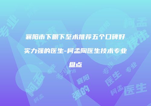 襄阳市下眼下至术推荐五个口碑好实力强的医生-柯孟陶医生技术专业盘点