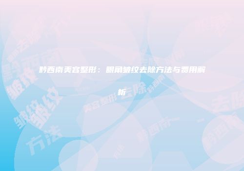 黔西南美容整形：眼角皱纹去除方法与费用解析