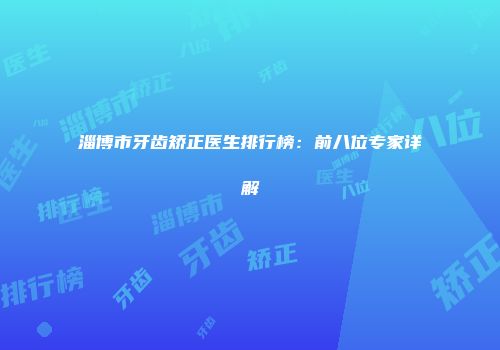 淄博市牙齿矫正医生排行榜：前八位专家详解