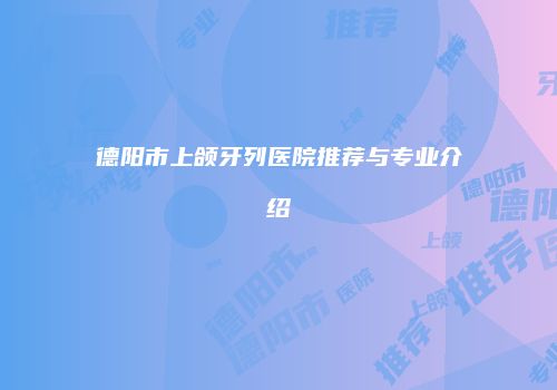 德阳市上颌牙列医院推荐与专业介绍