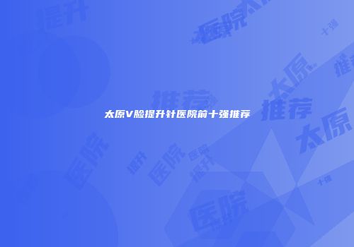 太原V脸提升针医院前十强推荐