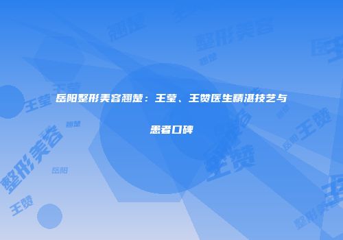 岳阳整形美容翘楚：王莹、王赞医生精湛技艺与患者口碑