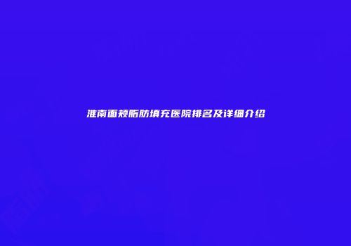 淮南面颊脂肪填充医院排名及详细介绍