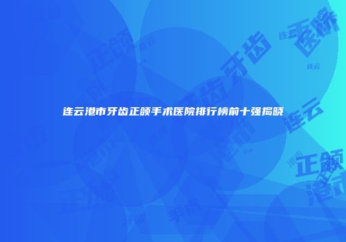 连云港市牙齿正颌手术医院排行榜前十强揭晓