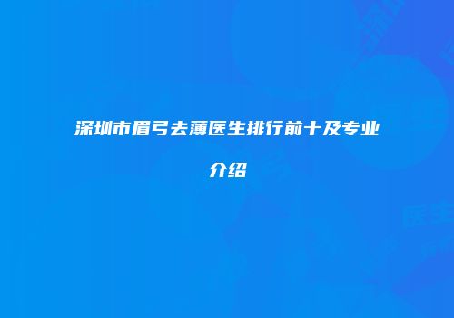 深圳市眉弓去薄医生排行前十及专业介绍