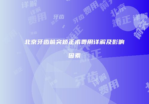 北京牙齿前突矫正术费用详解及影响因素