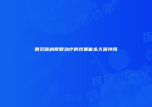 西双版纳厚唇治疗的效果能永久保持吗