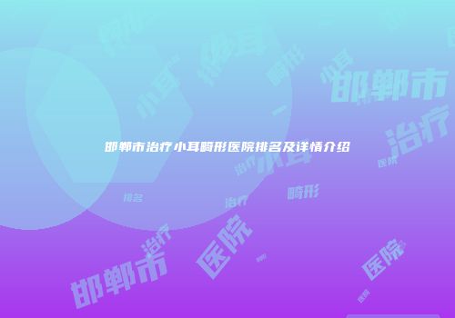 邯郸市治疗小耳畸形医院排名及详情介绍