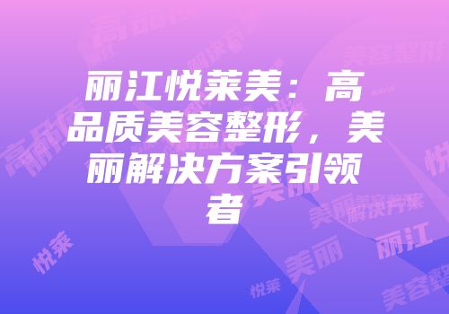 丽江悦莱美：高品质美容整形，美丽解决方案引领者
