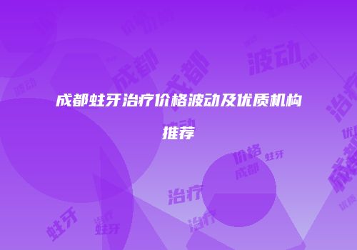成都蛀牙治疗价格波动及优质机构推荐