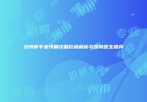 沧州市专业绣眉纹眉价格解析与医院医生推荐