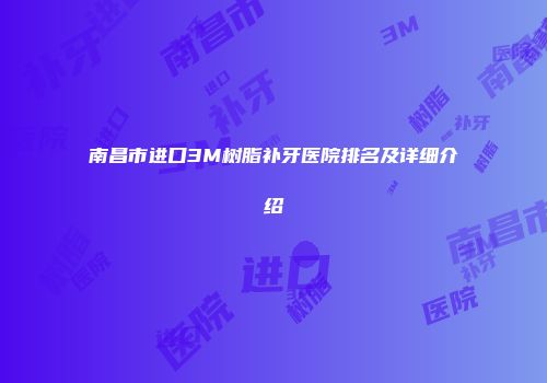 南昌市进口3M树脂补牙医院排名及详细介绍