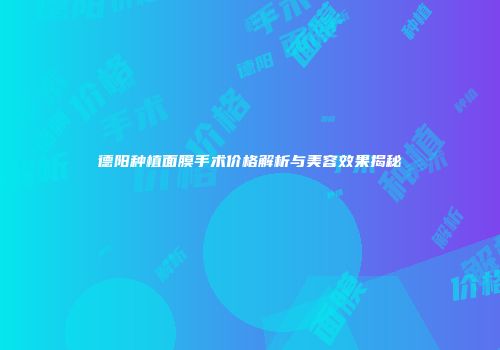 德阳种植面膜手术价格解析与美容效果揭秘