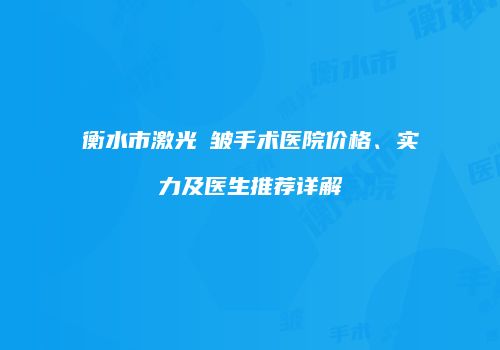 衡水市激光袪皱手术医院价格、实力及医生推荐详解